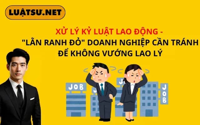 xu-ly-ky-luat-lao-dong-lan-ranh-do-doanh-nghiep-can-tranh-de-khong-vuong-lao-ly