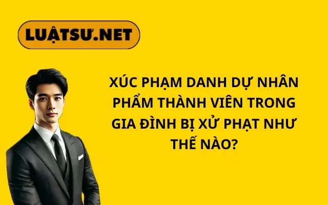 xuc-pham-danh-du-nhan-pham-thanh-vien-trong-gia-dinh-bi-xu-phat-nhu-the-nao