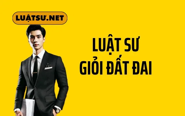 LUẬT SƯ GIỎI VỀ ĐẤT ĐAI – SỰ LỰA CHỌN HÀNG ĐẦU ĐỂ BẢO VỆ QUYỀN LỢI CỦA BẠN