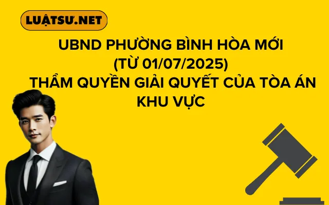 UBND Phường Bình Hòa Mới (từ 01/07/2025) Thẩm quyền Giải quyết của Tòa án Khu vực